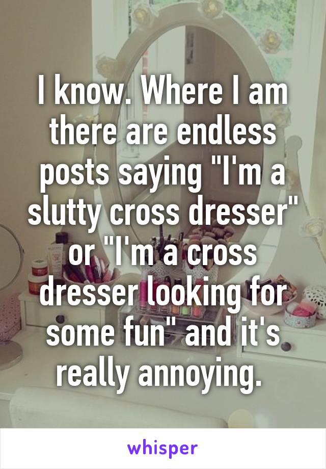 I know. Where I am there are endless posts saying "I'm a slutty cross dresser" or "I'm a cross dresser looking for some fun" and it's really annoying. 