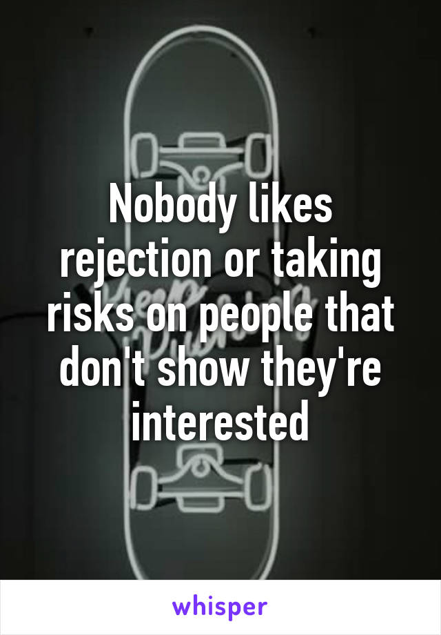 Nobody likes rejection or taking risks on people that don't show they're interested