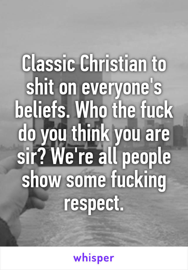 Classic Christian to shit on everyone's beliefs. Who the fuck do you think you are sir? We're all people show some fucking respect.