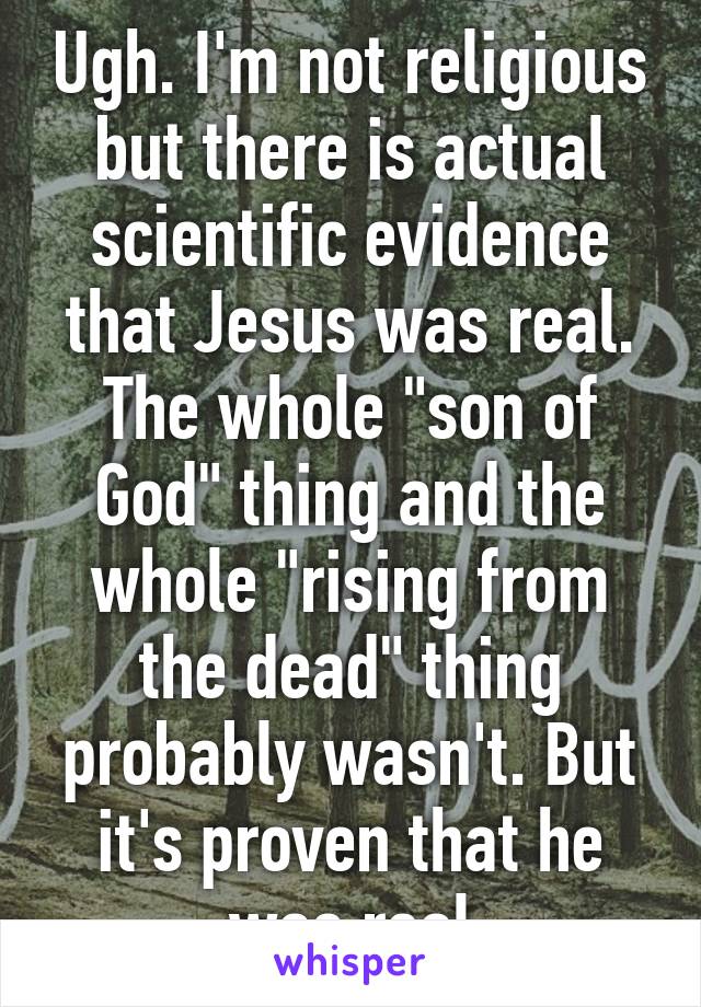 Ugh. I'm not religious but there is actual scientific evidence that Jesus was real. The whole "son of God" thing and the whole "rising from the dead" thing probably wasn't. But it's proven that he was real