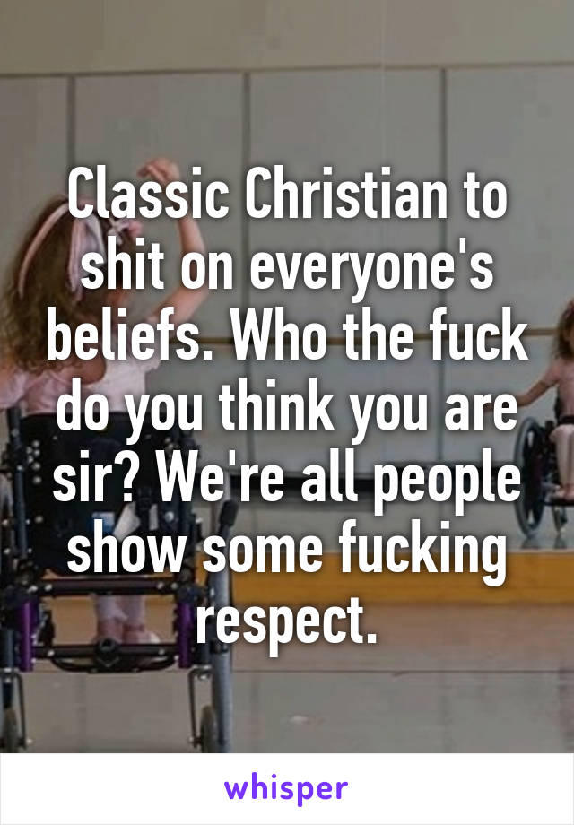Classic Christian to shit on everyone's beliefs. Who the fuck do you think you are sir? We're all people show some fucking respect.