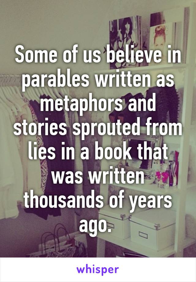 Some of us believe in parables written as metaphors and stories sprouted from lies in a book that was written thousands of years ago. 