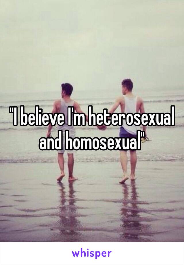 "I believe I'm heterosexual and homosexual"