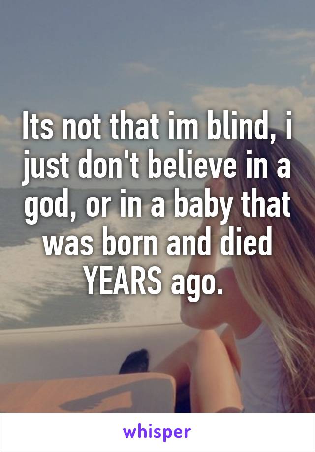 Its not that im blind, i just don't believe in a god, or in a baby that was born and died YEARS ago. 
