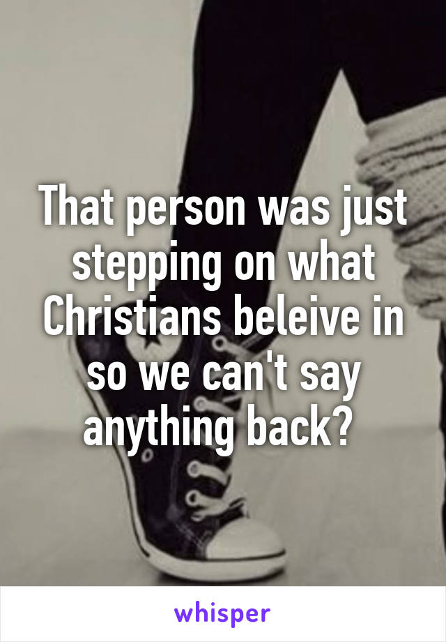 That person was just stepping on what Christians beleive in so we can't say anything back? 
