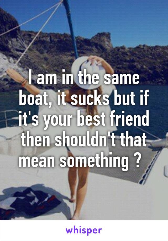 I am in the same boat, it sucks but if it's your best friend then shouldn't that mean something ?  