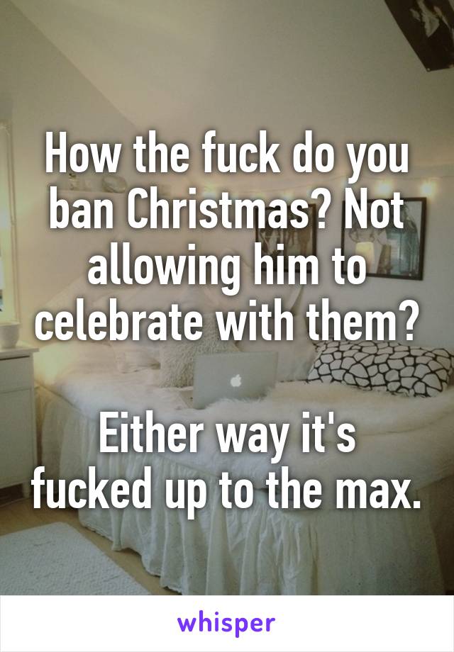 How the fuck do you ban Christmas? Not allowing him to celebrate with them?

Either way it's fucked up to the max.