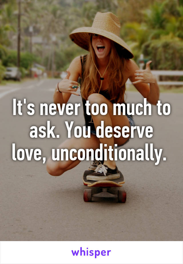 It's never too much to ask. You deserve love, unconditionally. 
