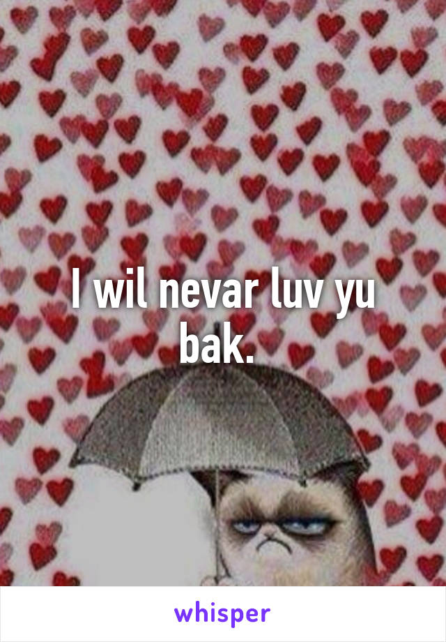 I wil nevar luv yu bak. 