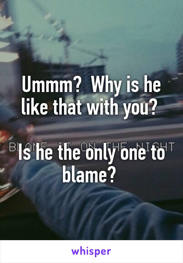 Ummm?  Why is he like that with you? 

Is he the only one to blame? 