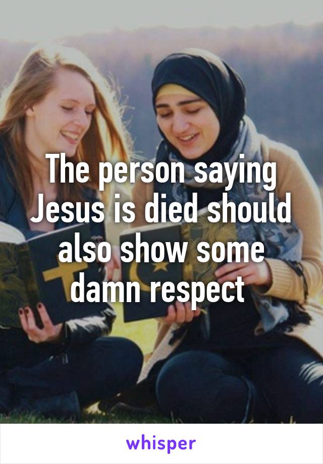 The person saying Jesus is died should also show some damn respect 