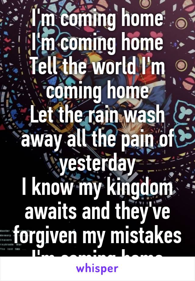 I'm coming home
I'm coming home
Tell the world I'm coming home
Let the rain wash away all the pain of yesterday
I know my kingdom awaits and they've forgiven my mistakes
I'm coming home