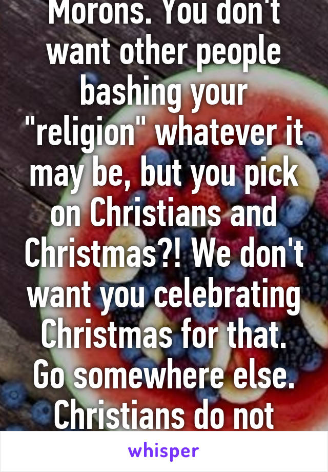 Morons. You don't want other people bashing your "religion" whatever it may be, but you pick on Christians and Christmas?! We don't want you celebrating Christmas for that. Go somewhere else. Christians do not want you. 