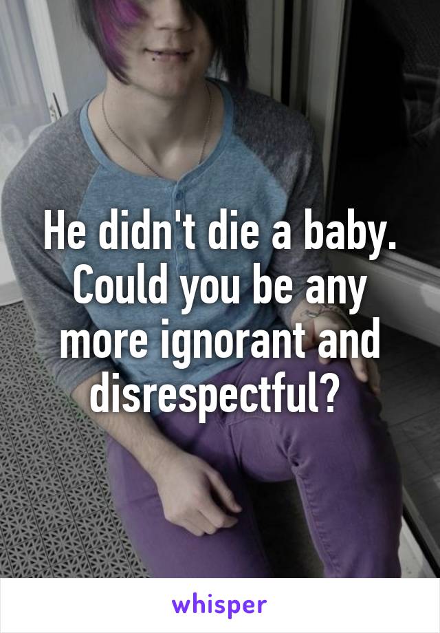 He didn't die a baby. Could you be any more ignorant and disrespectful? 