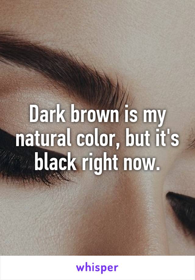 Dark brown is my natural color, but it's black right now.