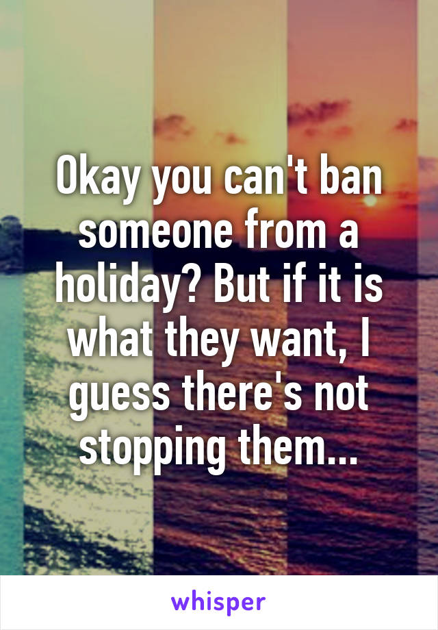 Okay you can't ban someone from a holiday? But if it is what they want, I guess there's not stopping them...