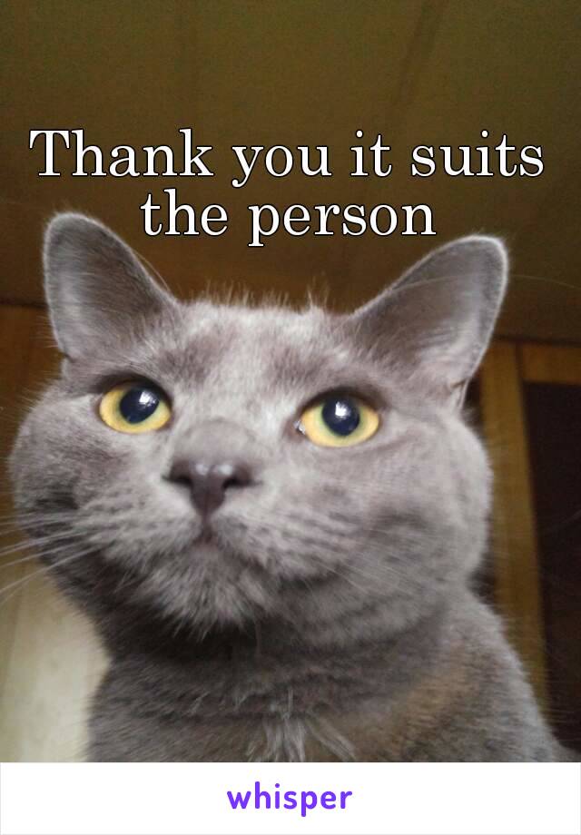 Thank you it suits the person 