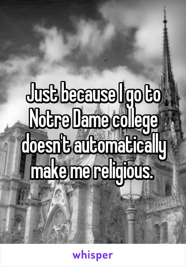 Just because I go to Notre Dame college doesn't automatically make me religious. 