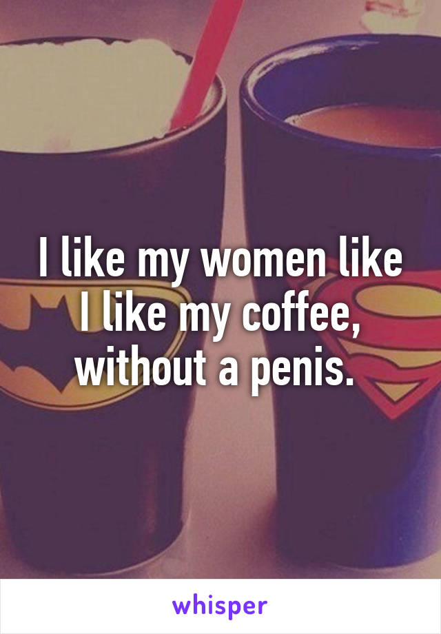 I like my women like I like my coffee, without a penis. 