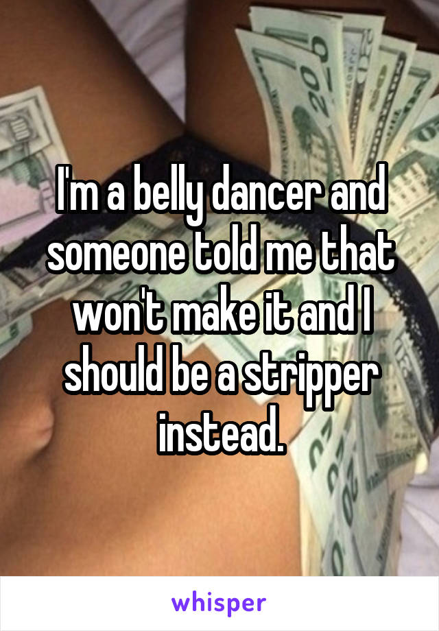 I'm a belly dancer and someone told me that won't make it and I should be a stripper instead.
