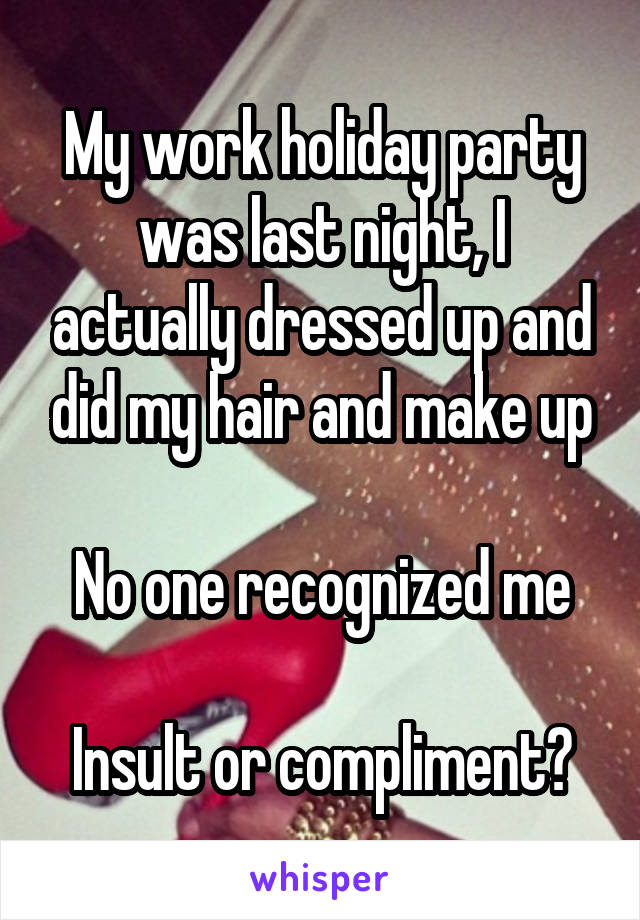 My work holiday party was last night, I actually dressed up and did my hair and make up

No one recognized me

Insult or compliment?