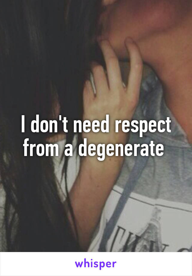 I don't need respect from a degenerate 