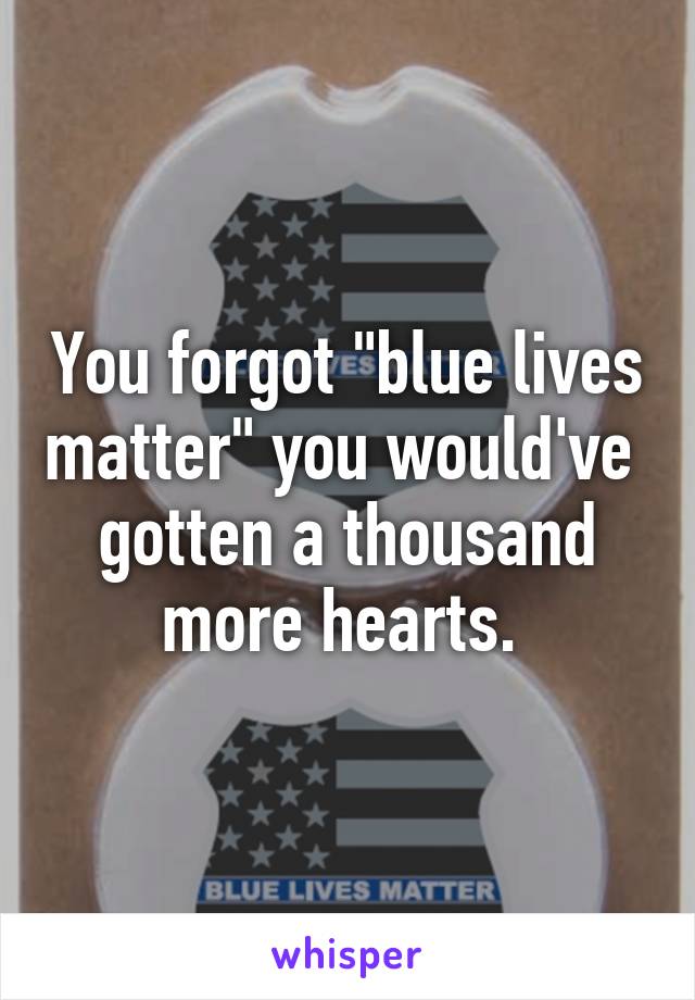 You forgot "blue lives matter" you would've  gotten a thousand more hearts. 
