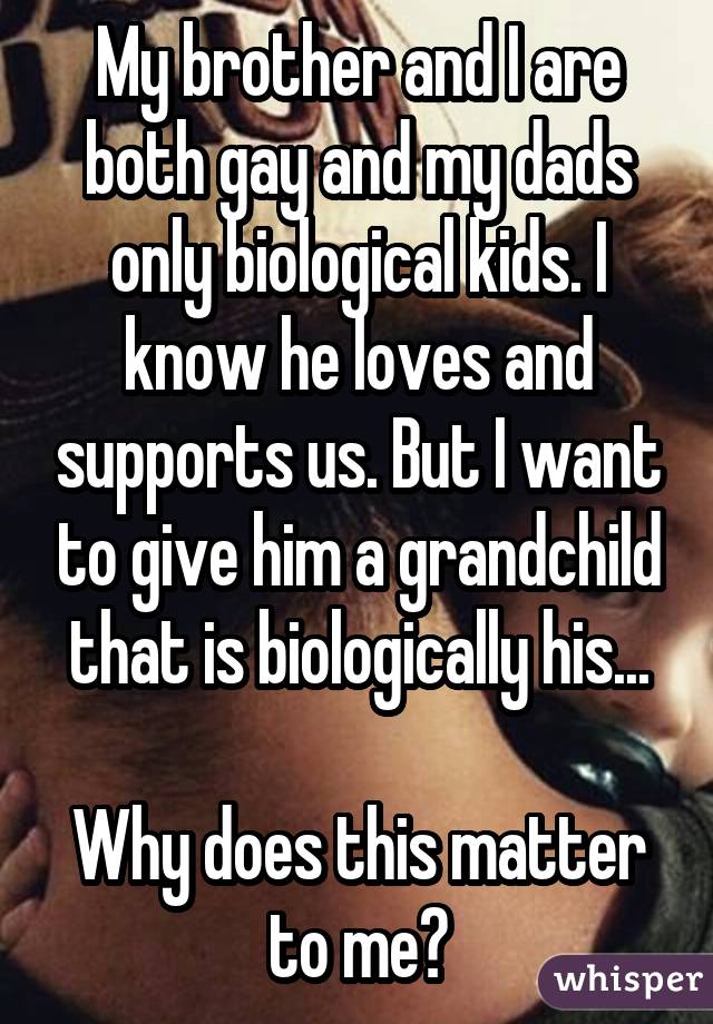 My brother and I are both gay and my dads only biological kids. I know he loves and supports us. But I want to give him a grandchild that is biologically his... Why does this matter to me?