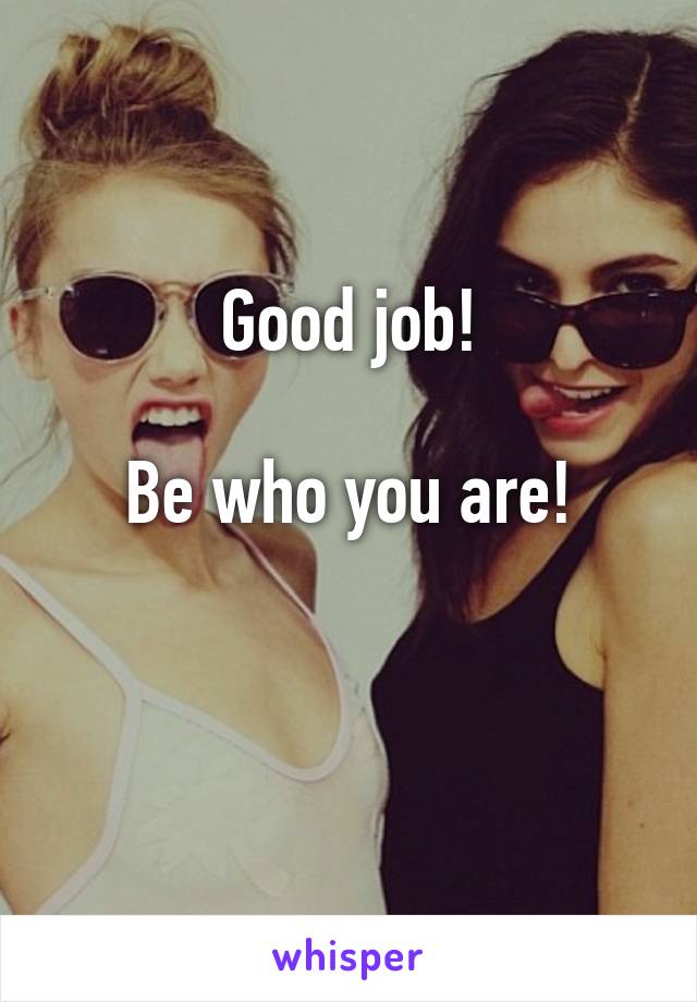 Good job!

Be who you are!

