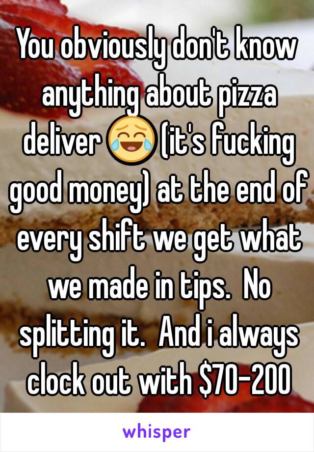 You obviously don't know anything about pizza deliver 😂 (it's fucking good money) at the end of every shift we get what we made in tips.  No splitting it.  And i always clock out with $70-200