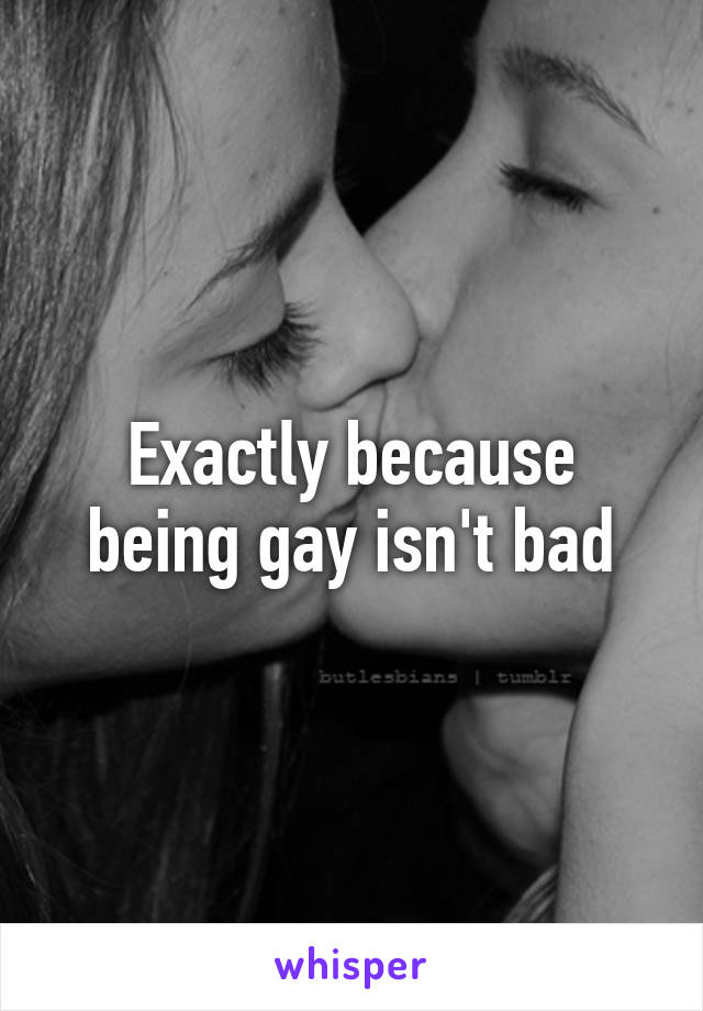 Exactly because being gay isn't bad