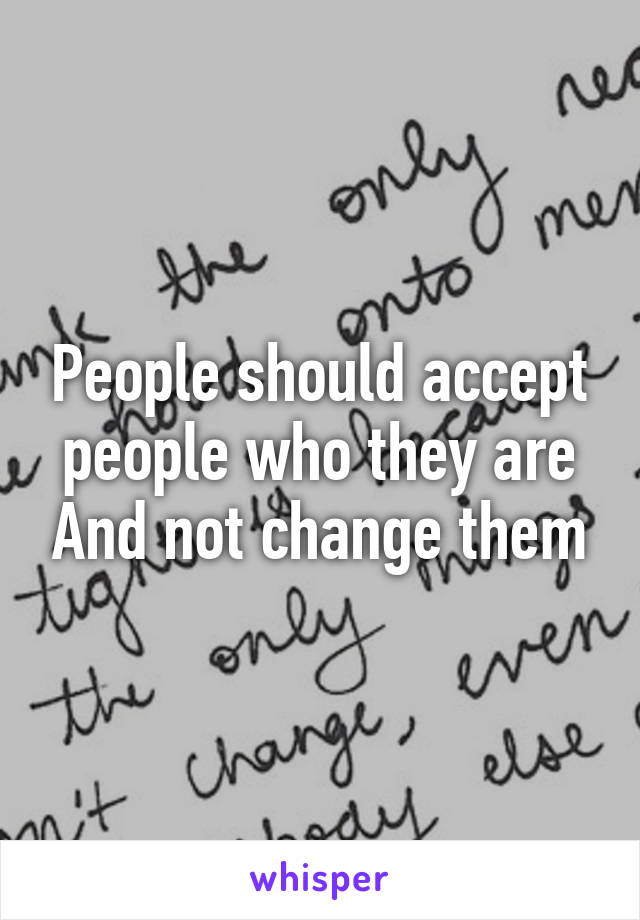 People should accept people who they are And not change them