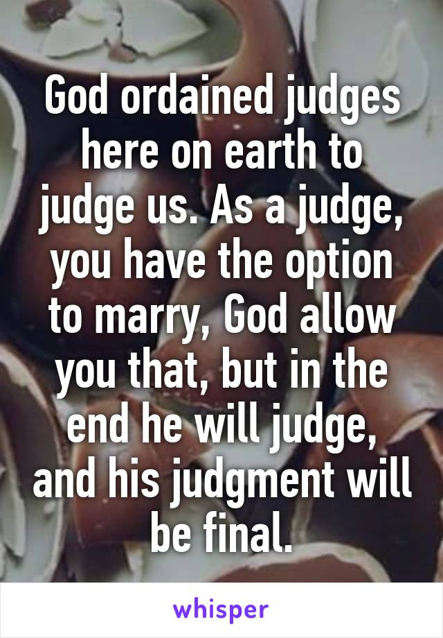 God ordained judges here on earth to judge us. As a judge, you have the option to marry, God allow you that, but in the end he will judge, and his judgment will be final.