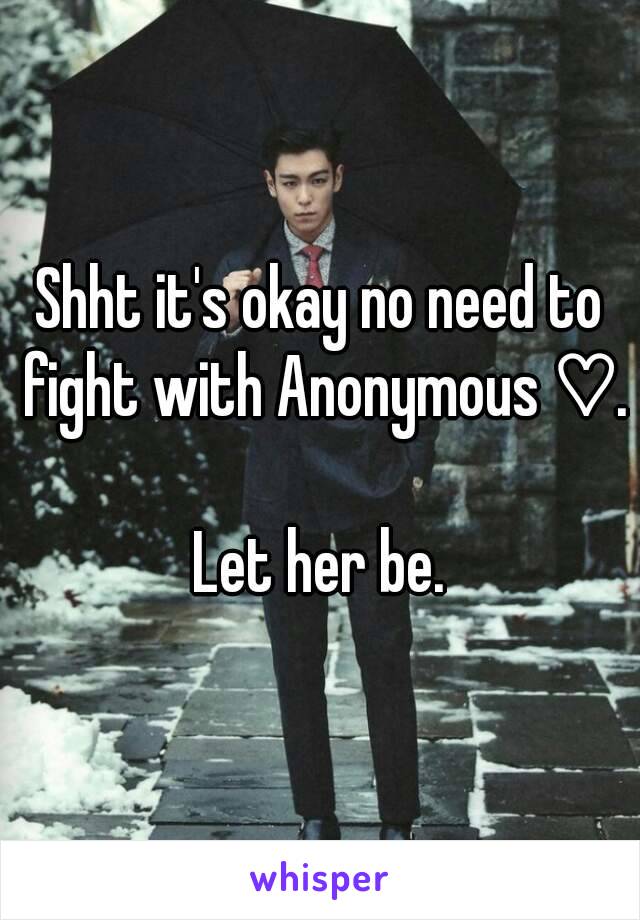 Shht it's okay no need to fight with Anonymous ♡.

Let her be.