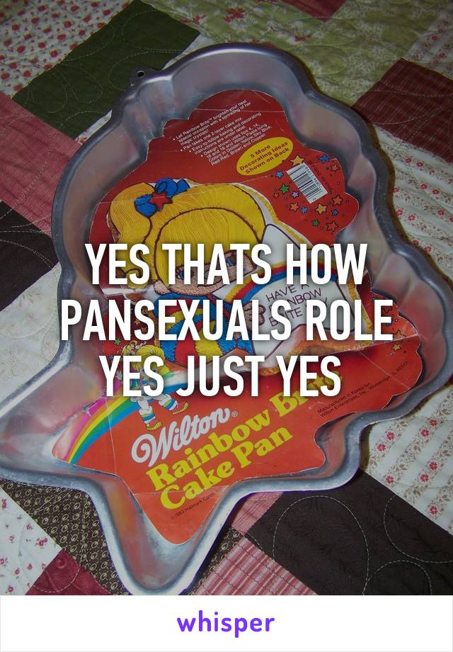 YES THATS HOW PANSEXUALS ROLE YES JUST YES 