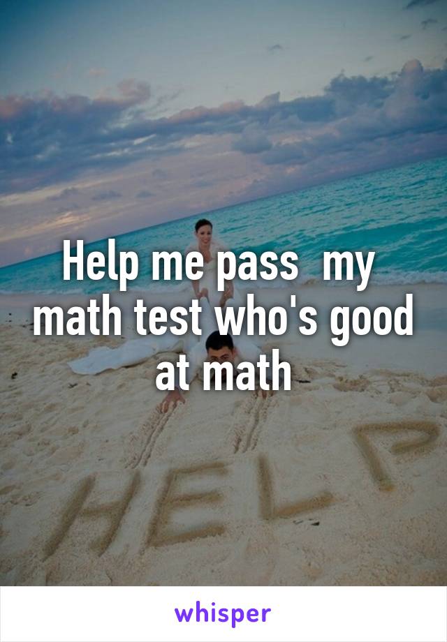 Help me pass  my  math test who's good at math