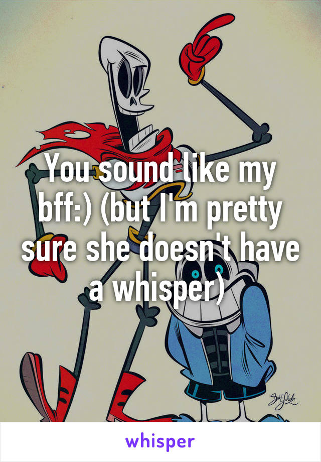 You sound like my bff:) (but I'm pretty sure she doesn't have a whisper) 