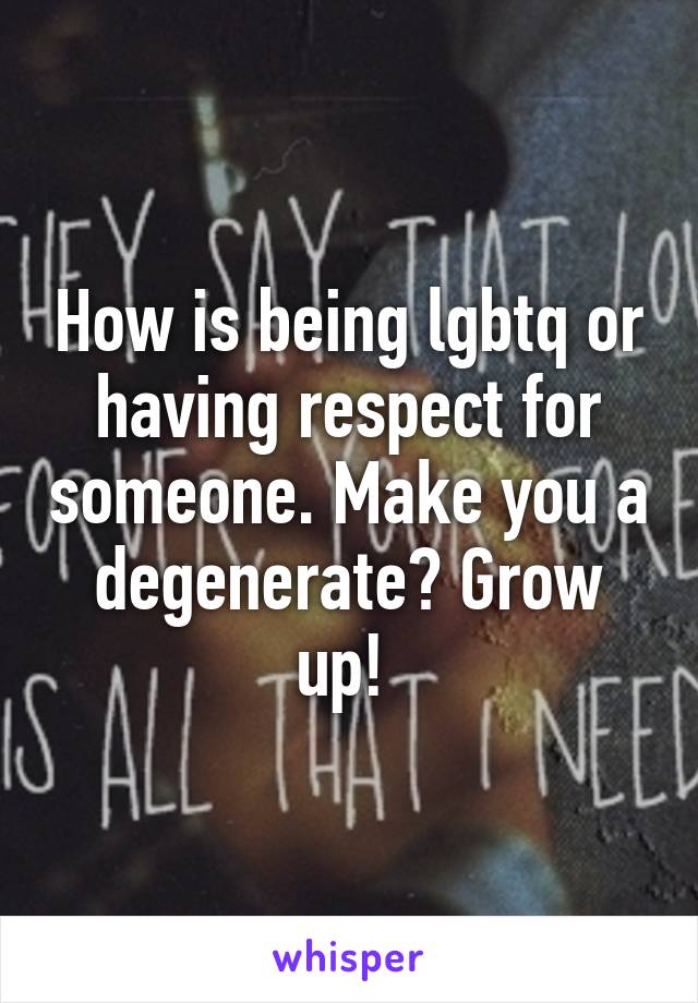 How is being lgbtq or having respect for someone. Make you a degenerate? Grow up! 