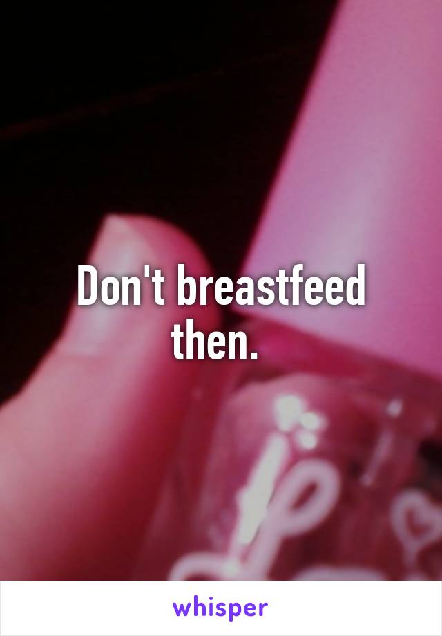 Don't breastfeed then. 