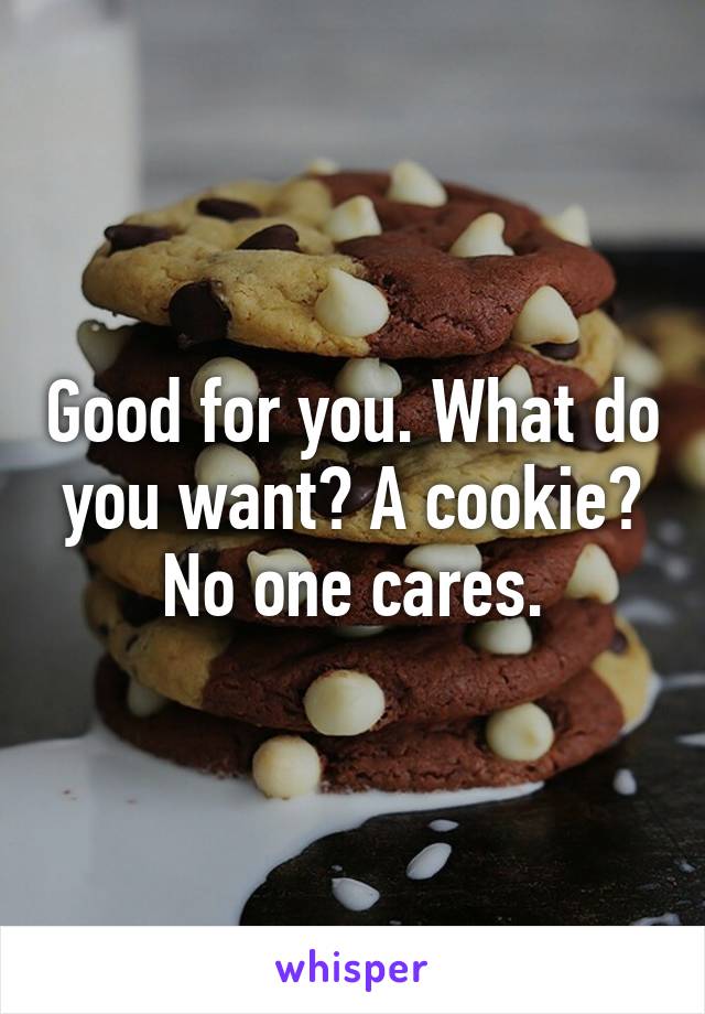 Good for you. What do you want? A cookie? No one cares.