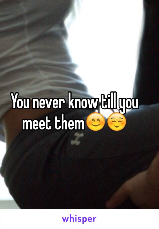 You never know till you meet them😊☺️