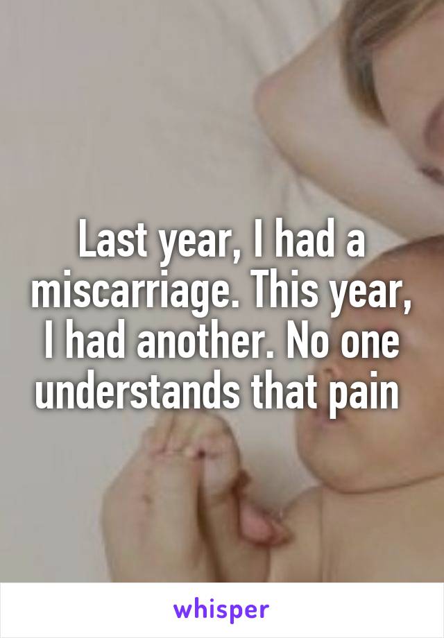 Last year, I had a miscarriage. This year, I had another. No one understands that pain 