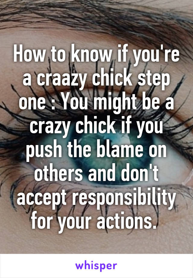 How to know if you're a craazy chick step one : You might be a crazy chick if you push the blame on others and don't accept responsibility for your actions. 