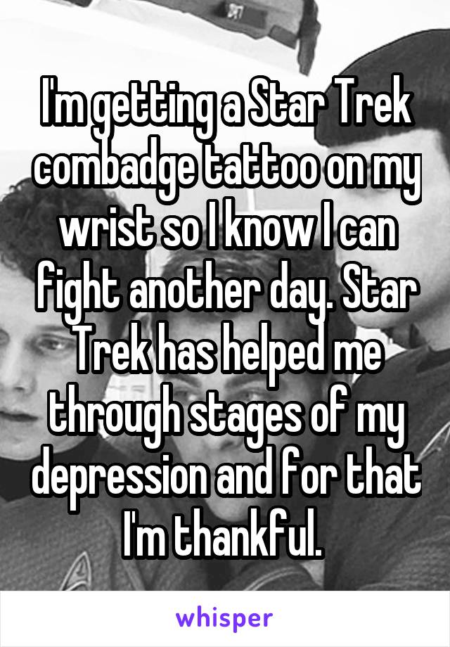 I'm getting a Star Trek combadge tattoo on my wrist so I know I can fight another day. Star Trek has helped me through stages of my depression and for that I'm thankful. 