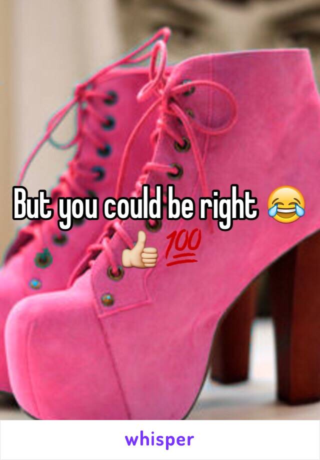 But you could be right 😂👍💯