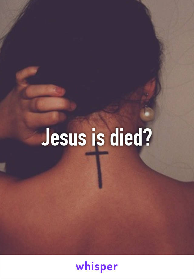Jesus is died?