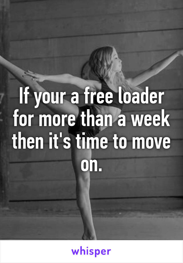 If your a free loader for more than a week then it's time to move on.