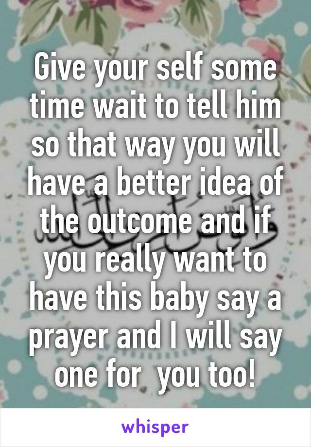 Give your self some time wait to tell him so that way you will have a better idea of the outcome and if you really want to have this baby say a prayer and I will say one for  you too!