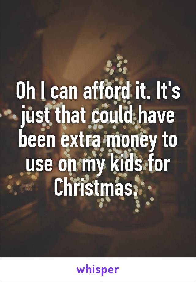 Oh I can afford it. It's just that could have been extra money to use on my kids for Christmas. 