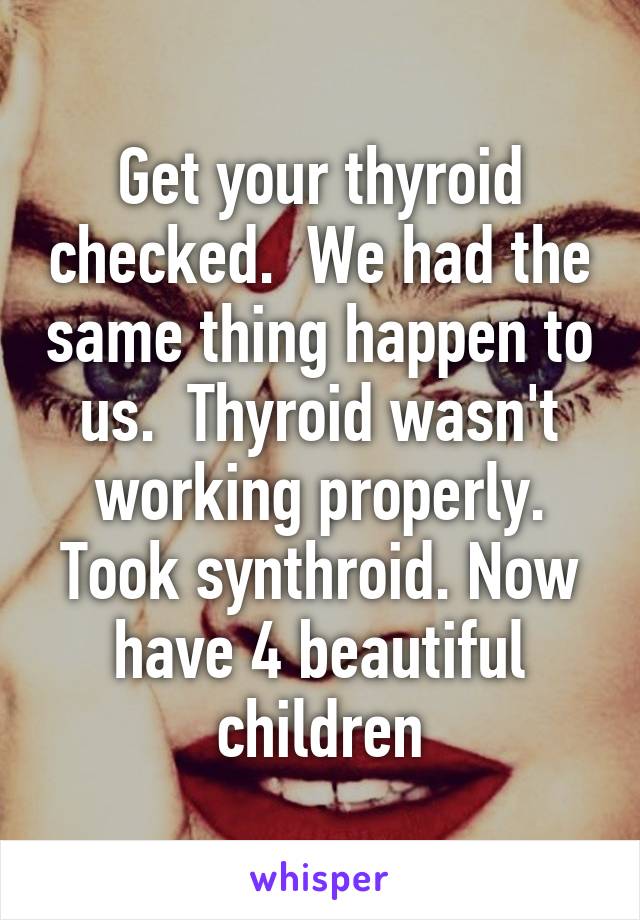 Get your thyroid checked.  We had the same thing happen to us.  Thyroid wasn't working properly. Took synthroid. Now have 4 beautiful children